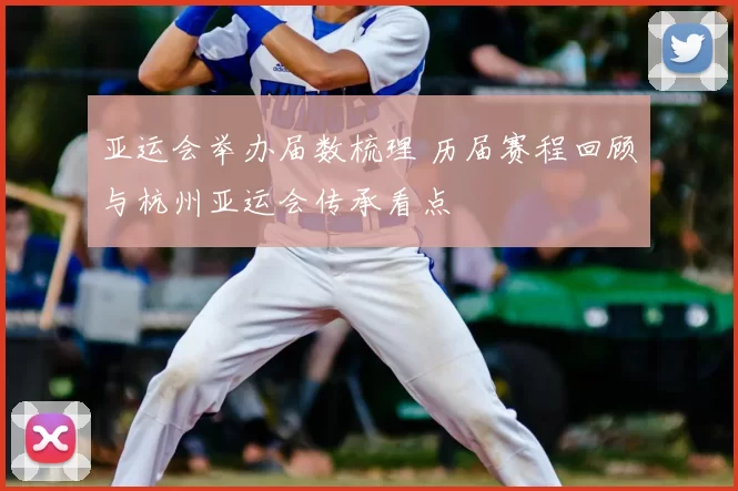 亚运会举办届数梳理 历届赛程回顾与杭州亚运会传承看点