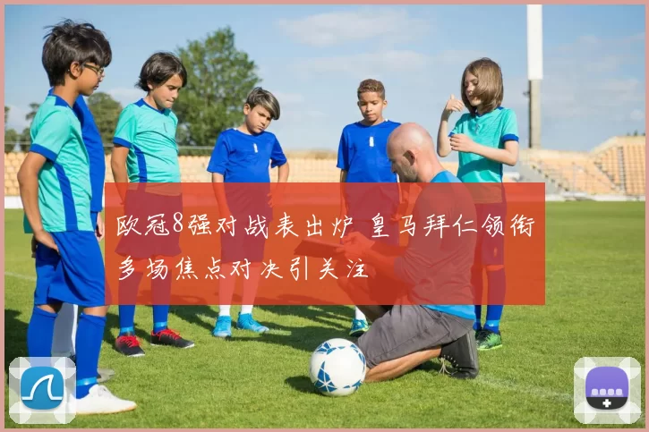 欧冠8强对战表出炉 皇马拜仁领衔多场焦点对决引关注