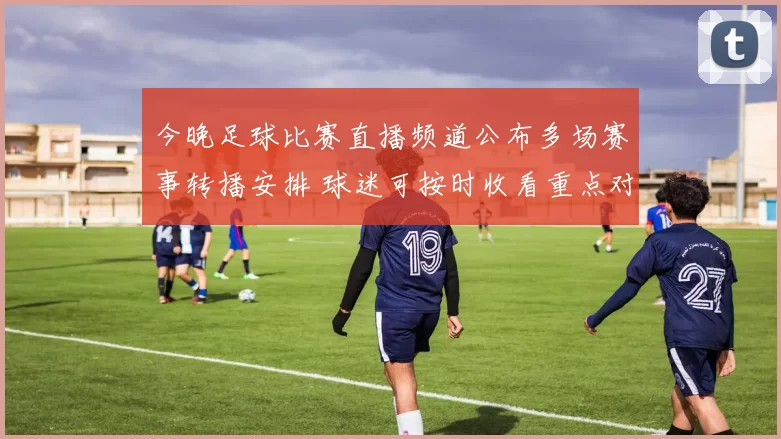 今晚足球比赛直播频道公布多场赛事转播安排 球迷可按时收看重点对决