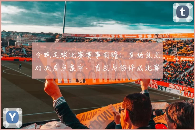今晚足球比赛赛事前瞻：多场焦点对决看点集中，首发与伤停成比赛关键