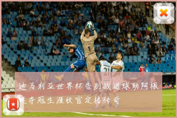 迪马利亚世界杯告别战进球助阿根廷夺冠生涯收官定格传奇