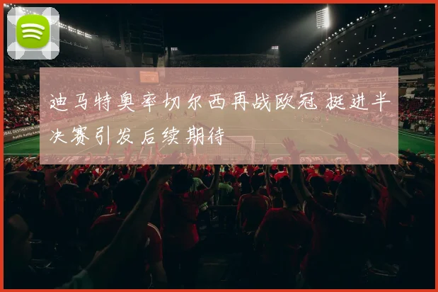 迪马特奥率切尔西再战欧冠 挺进半决赛引发后续期待
