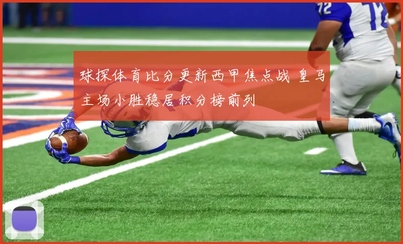 球探体育比分更新西甲焦点战 皇马主场小胜稳居积分榜前列