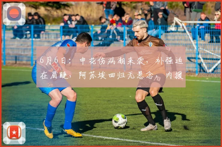 6月6日:申花伤病潮来袭,补强迫在眉睫,阿苏埃回归无悬念,内援是否能撬动最后的机会?_速度_队里_比赛