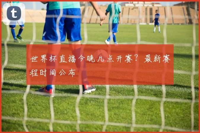 世界杯直播今晚几点开赛？最新赛程时间公布