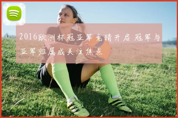 2016欧洲杯冠亚军竞猜开启 冠军与亚军归属成关注焦点