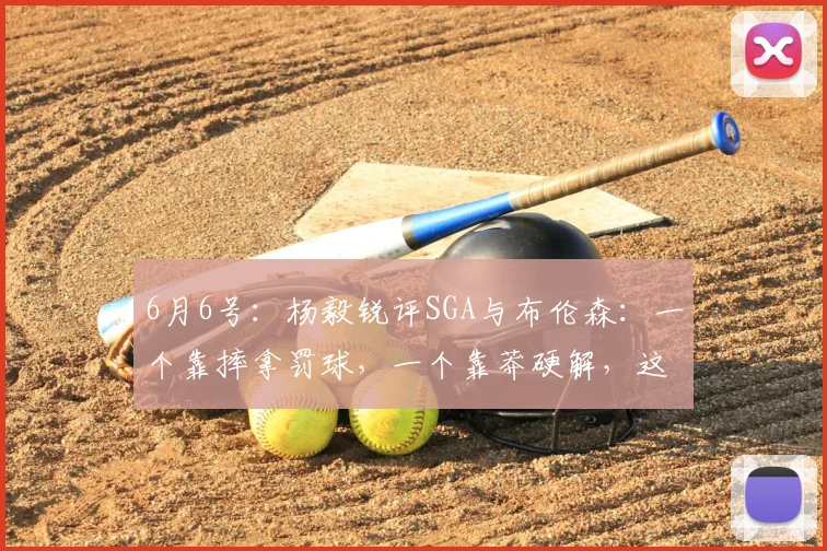6月6号:杨毅锐评SGA与布伦森:一个靠摔拿罚球,一个靠莽硬解,这差距真是一眼没谁了!_亚历山大_篮球_1