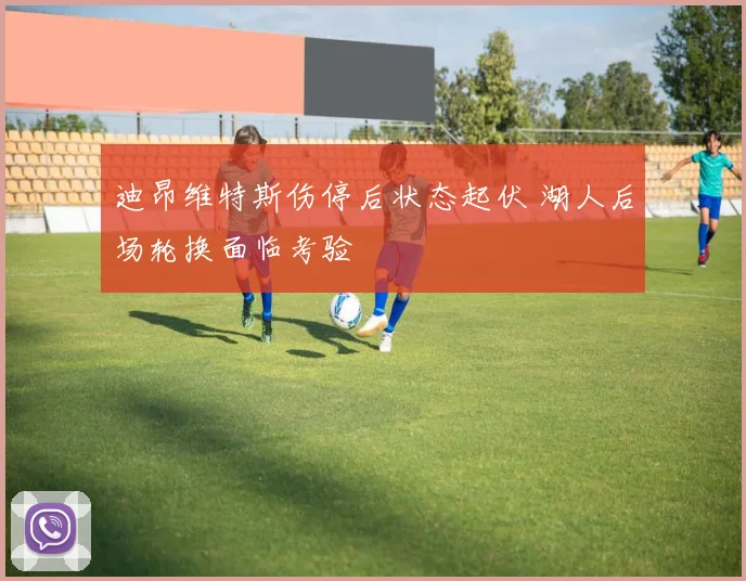 迪昂维特斯伤停后状态起伏 湖人后场轮换面临考验