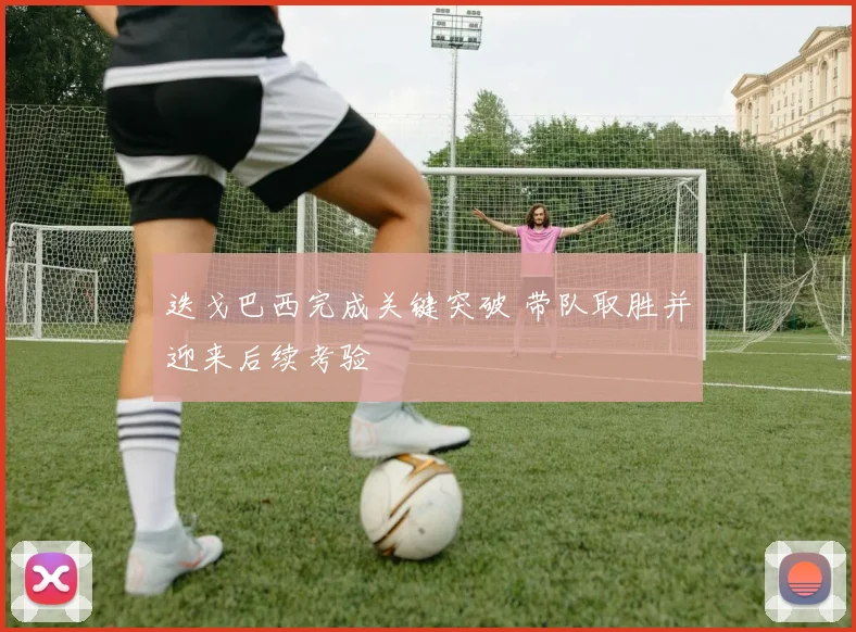迭戈巴西完成关键突破 带队取胜并迎来后续考验
