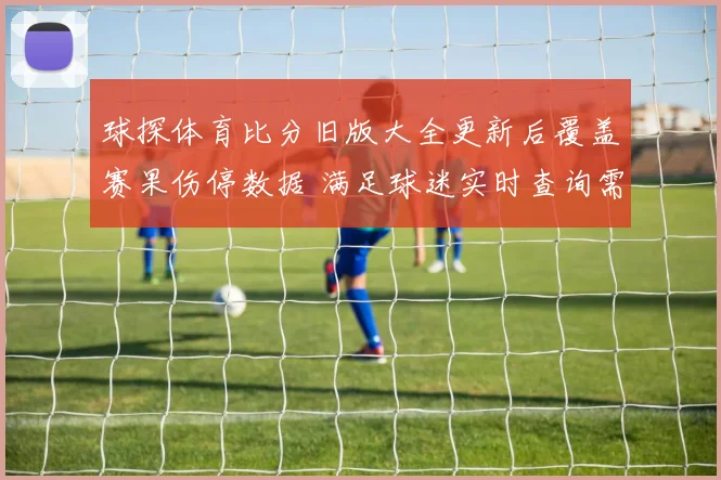 球探体育比分旧版大全更新后覆盖赛果伤停数据 满足球迷实时查询需求