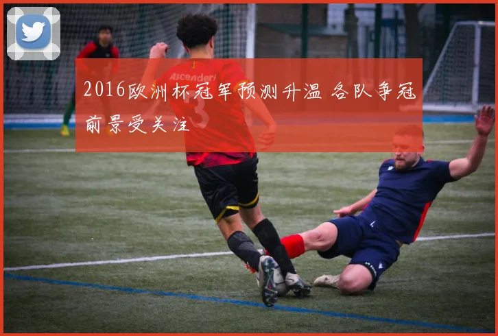 2016欧洲杯冠军预测升温 各队争冠前景受关注