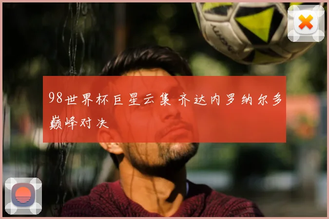 98世界杯巨星云集 齐达内罗纳尔多巅峰对决