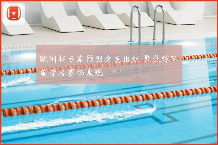 欧洲杯专家预测捷克出炉 聚焦球队前景与赛场表现
