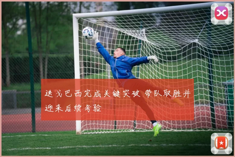 迭戈巴西完成关键突破 带队取胜并迎来后续考验