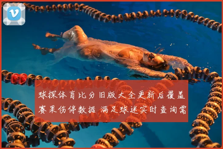 球探体育比分旧版大全更新后覆盖赛果伤停数据 满足球迷实时查询需求