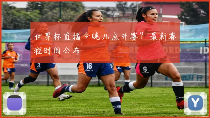 世界杯直播今晚几点开赛？最新赛程时间公布