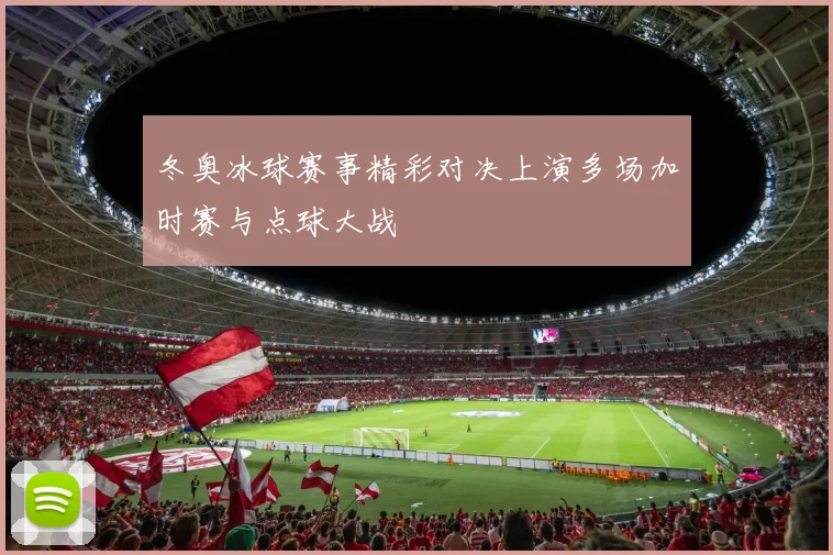 冬奥冰球赛事精彩对决上演多场加时赛与点球大战