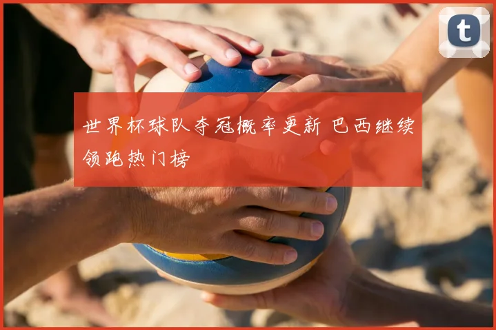 世界杯球队夺冠概率更新 巴西继续领跑热门榜