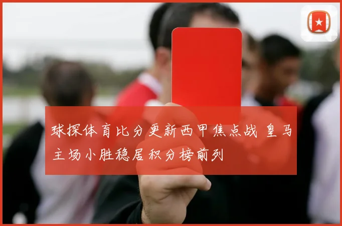 球探体育比分更新西甲焦点战 皇马主场小胜稳居积分榜前列