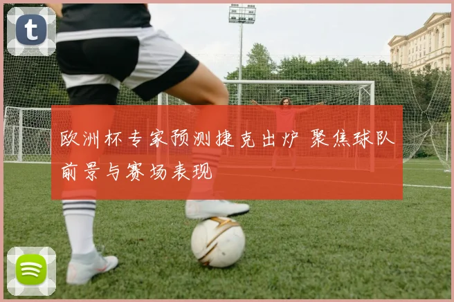 欧洲杯专家预测捷克出炉 聚焦球队前景与赛场表现