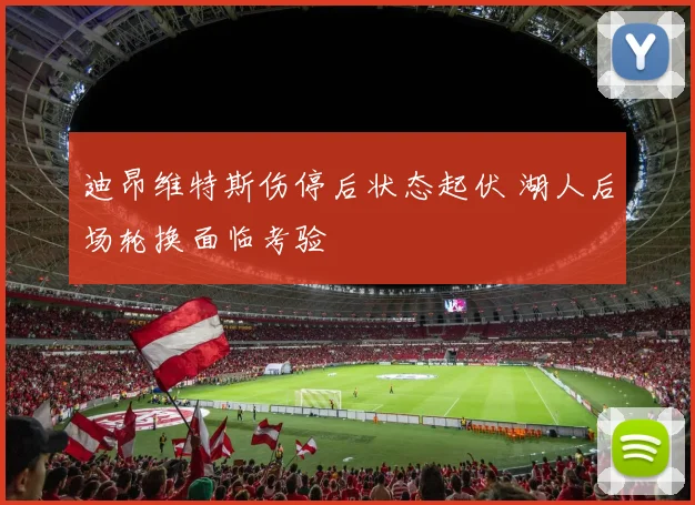 迪昂维特斯伤停后状态起伏 湖人后场轮换面临考验