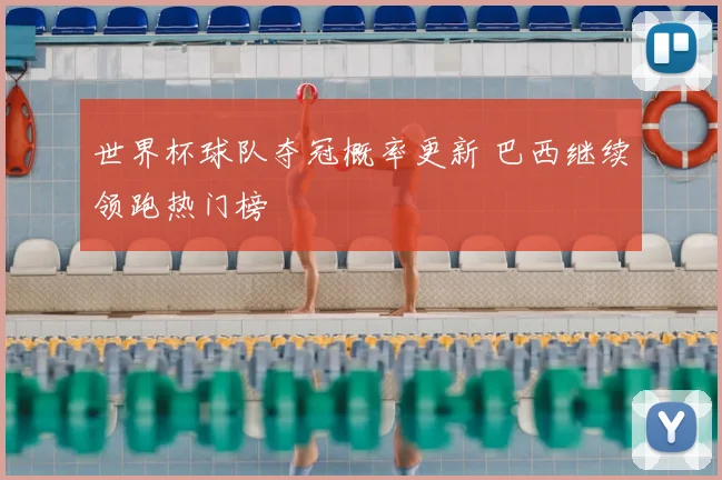 世界杯球队夺冠概率更新 巴西继续领跑热门榜