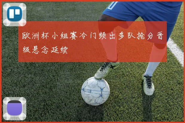 欧洲杯小组赛冷门频出多队抢分晋级悬念延续