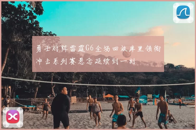 勇士对阵雷霆G6全场回放库里领衔冲击系列赛悬念延续到一刻