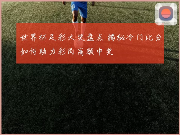 世界杯足彩大奖盘点 揭秘冷门比分如何助力彩民高额中奖