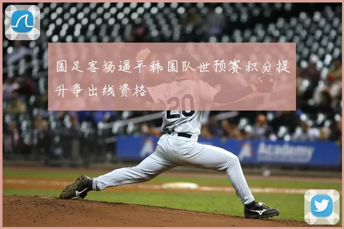 国足客场逼平韩国队世预赛积分提升争出线资格