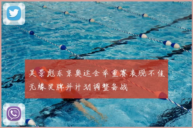 吴景彪东京奥运会举重赛表现不佳无缘奖牌并计划调整备战