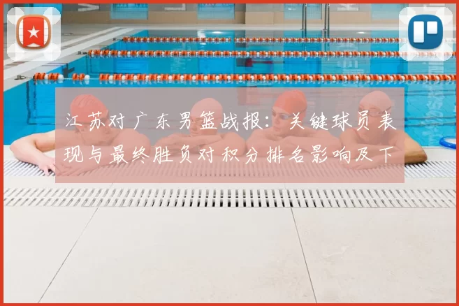 江苏对广东男篮战报:关键球员表现与最终胜负对积分排名影响及下一轮看点