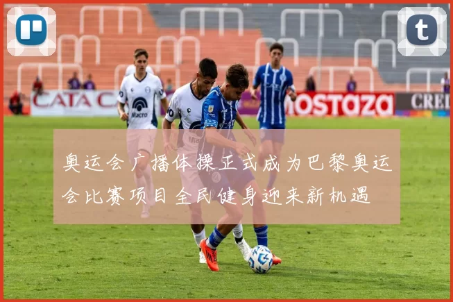 奥运会广播体操正式成为巴黎奥运会比赛项目全民健身迎来新机遇