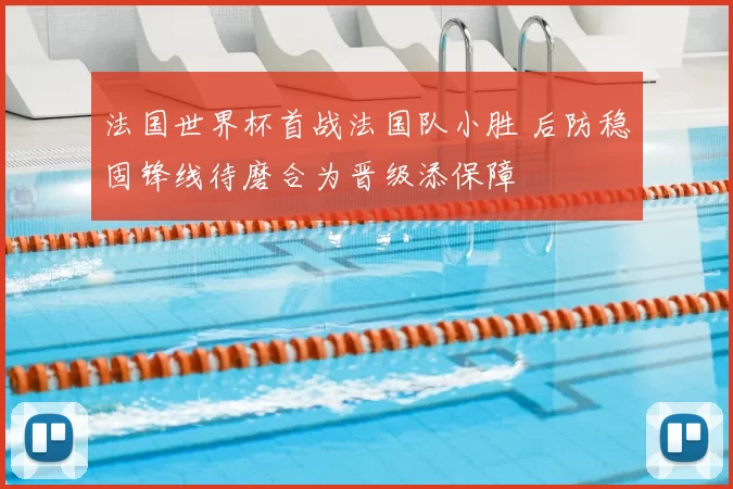 法国世界杯首战法国队小胜 后防稳固锋线待磨合为晋级添保障