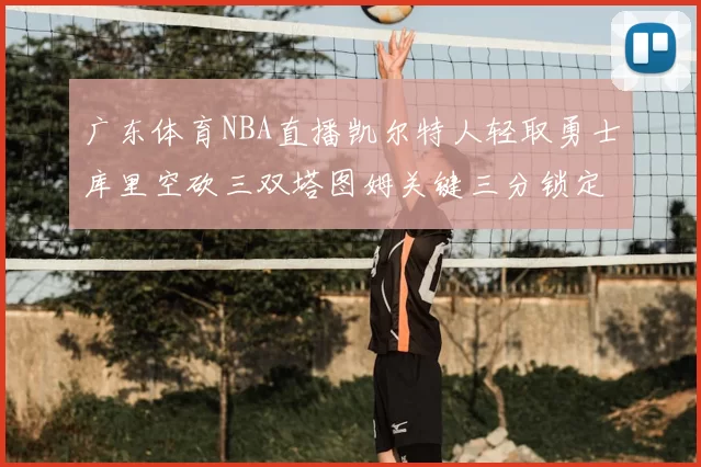 广东体育NBA直播凯尔特人轻取勇士库里空砍三双塔图姆关键三分锁定胜局