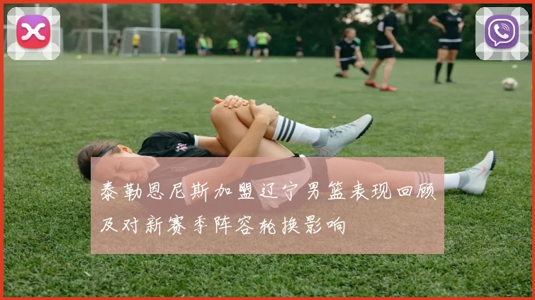 泰勒恩尼斯加盟辽宁男篮表现回顾及对新赛季阵容轮换影响