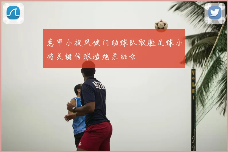 意甲小旋风破门助球队取胜足球小将关键传球造绝杀机会