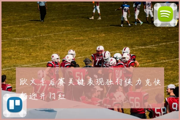 欧文季后赛关键表现独行侠力克快船迎开门红