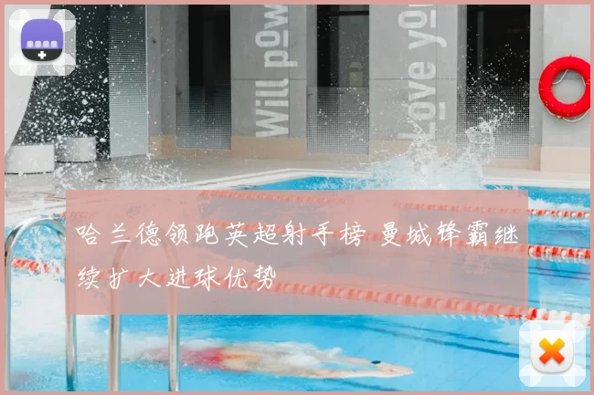 哈兰德领跑英超射手榜 曼城锋霸继续扩大进球优势