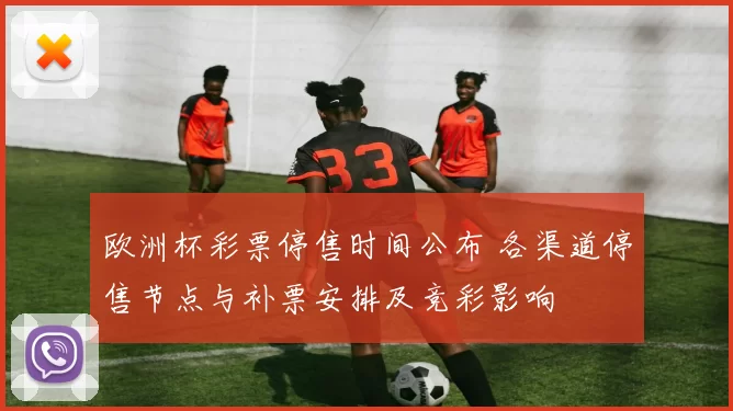 欧洲杯彩票停售时间公布 各渠道停售节点与补票安排及竞彩影响