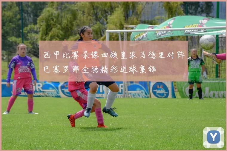 西甲比赛录像回顾皇家马德里对阵巴塞罗那全场精彩进球集锦