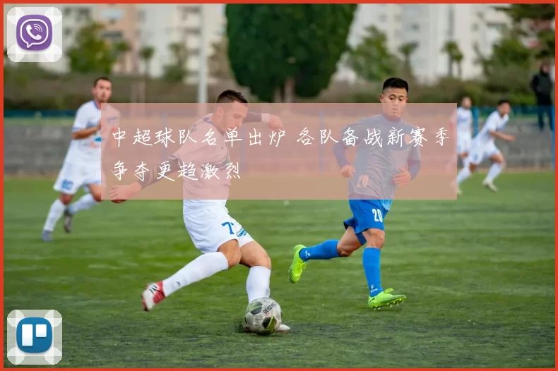 中超球队名单出炉 各队备战新赛季争夺更趋激烈