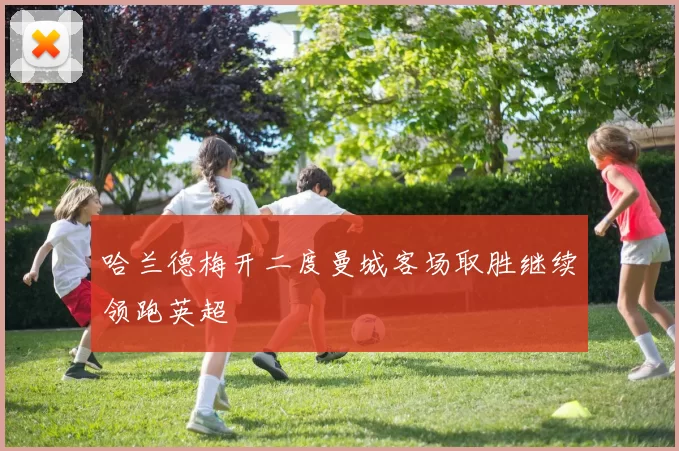 哈兰德梅开二度曼城客场取胜继续领跑英超