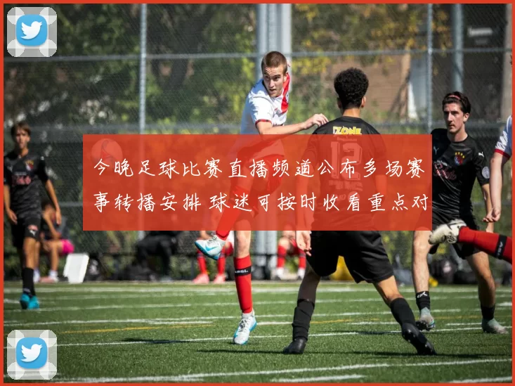 今晚足球比赛直播频道公布多场赛事转播安排 球迷可按时收看重点对决