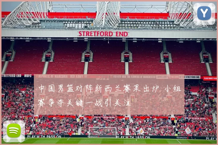 中国男篮对阵新西兰赛果出炉 小组赛争夺关键一战引关注