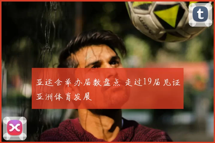 亚运会举办届数盘点 走过19届见证亚洲体育发展