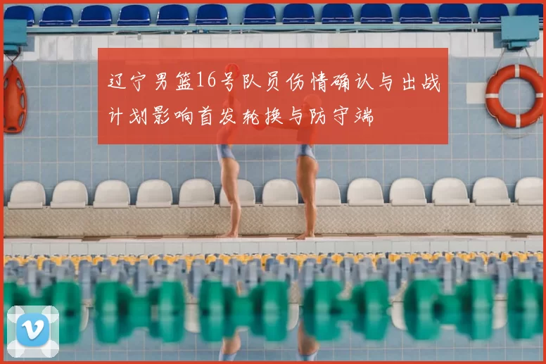 辽宁男篮16号队员伤情确认与出战计划影响首发轮换与防守端