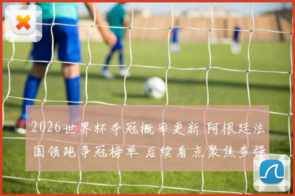 2026世界杯夺冠概率更新 阿根廷法国领跑争冠榜单 后续看点聚焦多强对决