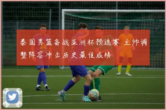 泰国男篮备战亚洲杯预选赛 主帅调整阵容冲击历史最佳成绩