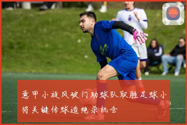 意甲小旋风破门助球队取胜足球小将关键传球造绝杀机会
